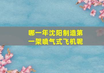 哪一年沈阳制造第一架喷气式飞机呢