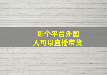 哪个平台外国人可以直播带货