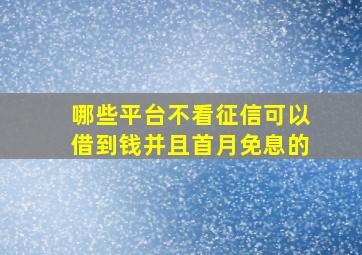 哪些平台不看征信可以借到钱并且首月免息的