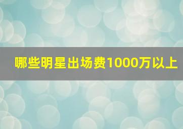 哪些明星出场费1000万以上