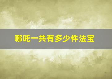 哪吒一共有多少件法宝