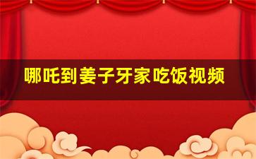 哪吒到姜子牙家吃饭视频