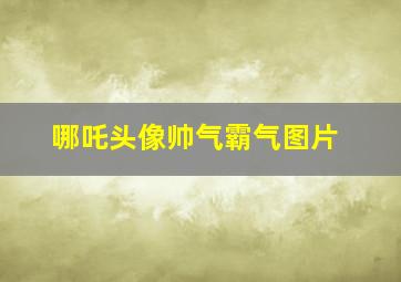 哪吒头像帅气霸气图片