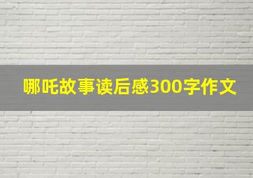 哪吒故事读后感300字作文