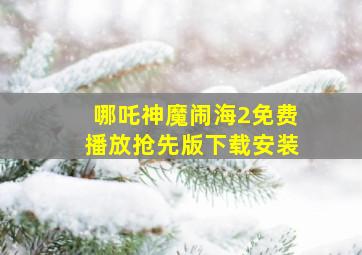 哪吒神魔闹海2免费播放抢先版下载安装