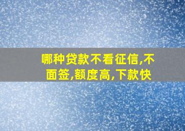 哪种贷款不看征信,不面签,额度高,下款快