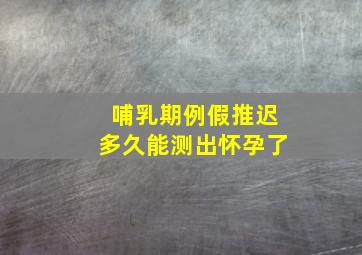 哺乳期例假推迟多久能测出怀孕了