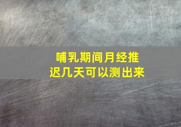 哺乳期间月经推迟几天可以测出来