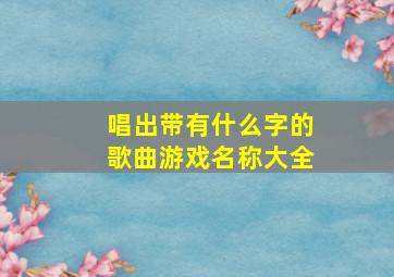 唱出带有什么字的歌曲游戏名称大全