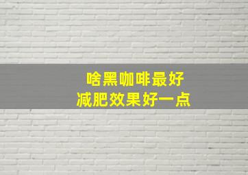 啥黑咖啡最好减肥效果好一点