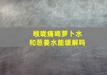 喉咙痛喝萝卜水和葱姜水能缓解吗