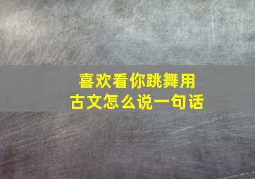 喜欢看你跳舞用古文怎么说一句话