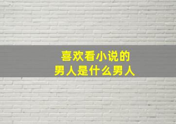 喜欢看小说的男人是什么男人