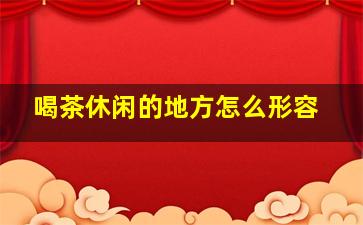 喝茶休闲的地方怎么形容