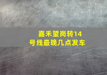 嘉禾望岗转14号线最晚几点发车