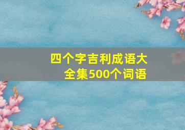 四个字吉利成语大全集500个词语