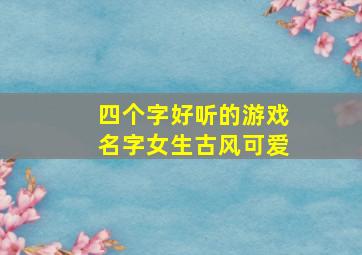 四个字好听的游戏名字女生古风可爱