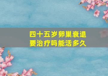 四十五岁卵巢衰退要治疗吗能活多久