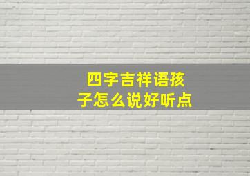 四字吉祥语孩子怎么说好听点