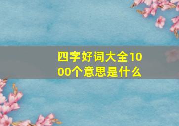 四字好词大全1000个意思是什么