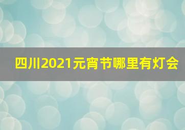 四川2021元宵节哪里有灯会