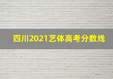 四川2021艺体高考分数线