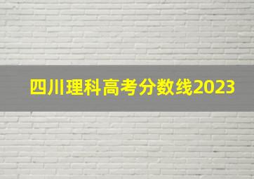 四川理科高考分数线2023