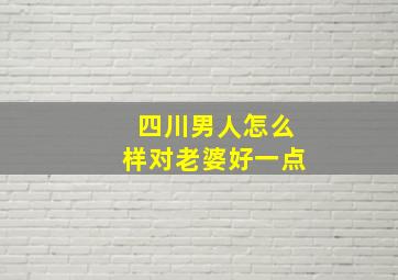 四川男人怎么样对老婆好一点