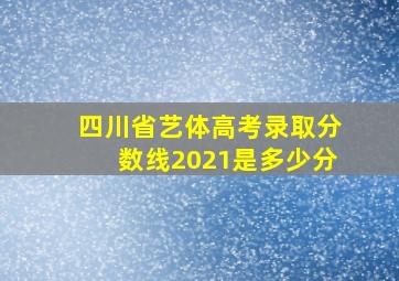 四川省艺体高考录取分数线2021是多少分