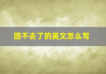 回不去了的英文怎么写