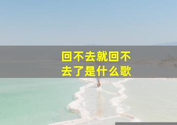 回不去就回不去了是什么歌