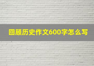 回顾历史作文600字怎么写