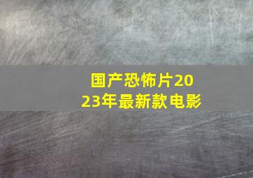 国产恐怖片2023年最新款电影