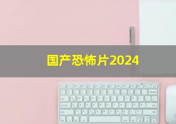 国产恐怖片2024