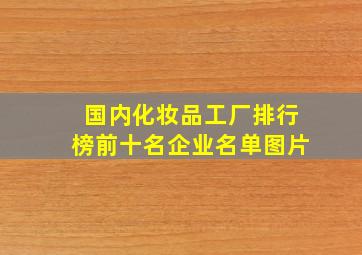 国内化妆品工厂排行榜前十名企业名单图片