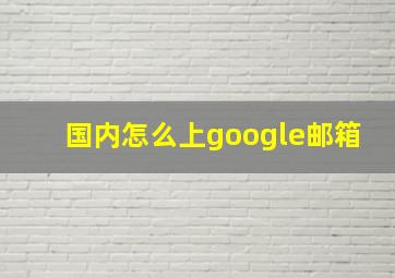 国内怎么上google邮箱