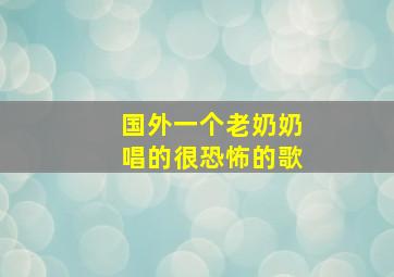 国外一个老奶奶唱的很恐怖的歌