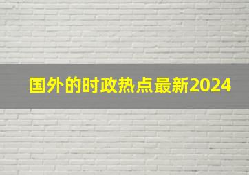 国外的时政热点最新2024