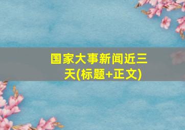 国家大事新闻近三天(标题+正文)