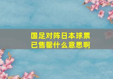 国足对阵日本球票已售罄什么意思啊