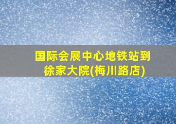 国际会展中心地铁站到徐家大院(梅川路店)