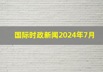 国际时政新闻2024年7月