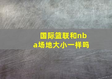 国际篮联和nba场地大小一样吗