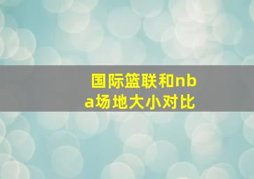 国际篮联和nba场地大小对比