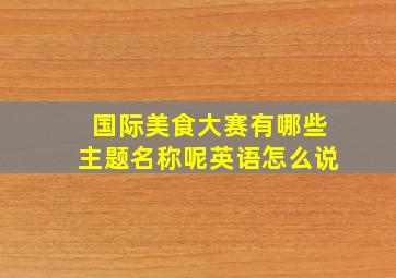 国际美食大赛有哪些主题名称呢英语怎么说