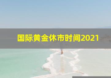 国际黄金休市时间2021