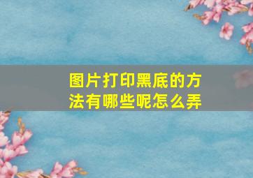 图片打印黑底的方法有哪些呢怎么弄