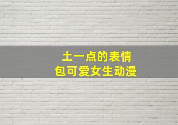 土一点的表情包可爱女生动漫