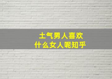 土气男人喜欢什么女人呢知乎