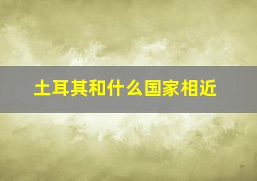 土耳其和什么国家相近